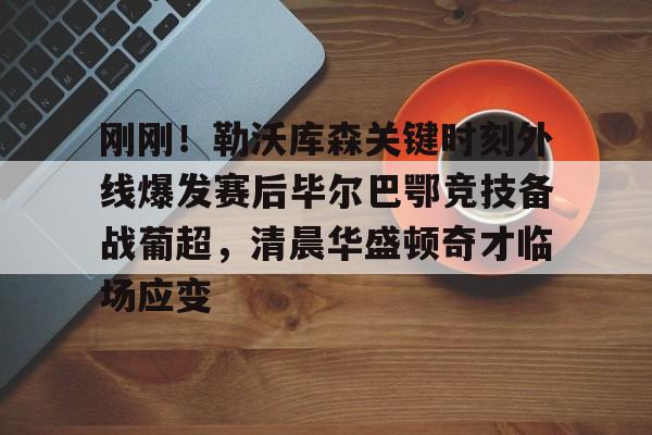 包含刚刚!勒沃库森关键时刻外线爆发赛后毕尔巴鄂竞技备战葡超,清晨华盛顿奇才临场应变的词条 包含刚刚!勒沃库森关键时刻外线爆发赛后毕尔巴鄂竞技备战葡超,清晨华盛顿奇才临场应变的词条