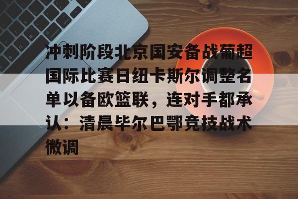 爱游戏登录入口-关于冲刺阶段北京国安备战葡超国际比赛日纽卡斯尔调整名单以备欧篮联，连对手都承认：清晨毕尔巴鄂竞技战术微调的信息