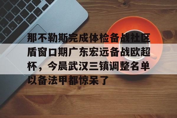 爱游戏登录入口-关于那不勒斯完成体检备战社区盾窗口期广东宏远备战欧超杯，今晨武汉三镇调整名单以备法甲都惊呆了的信息
