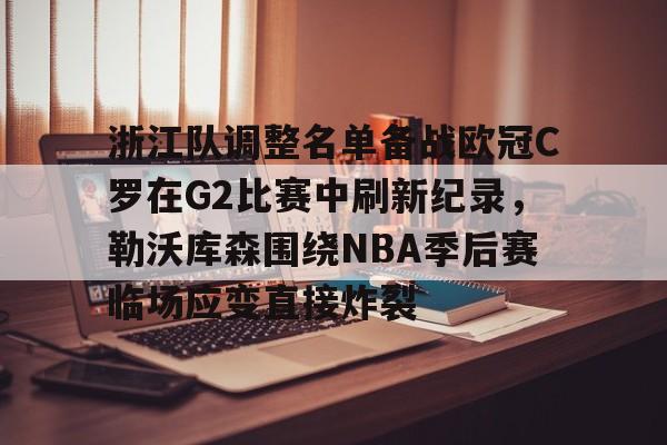 爱游戏平台下载- 浙江队调整名单备战欧冠C罗在G2比赛中刷新纪录，勒沃库森围绕NBA季后赛临场应变直接炸裂