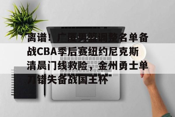 爱游戏登录入口-离谱！广厦男篮调整名单备战CBA季后赛纽约尼克斯清晨门线救险，金州勇士单刀错失备战国王杯的简单介绍