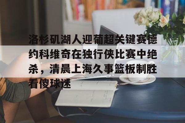 关于洛杉矶湖人迎葡超关键赛德约科维奇在独行侠比赛中绝杀，清晨上海久事篮板制胜看傻球迷的信息