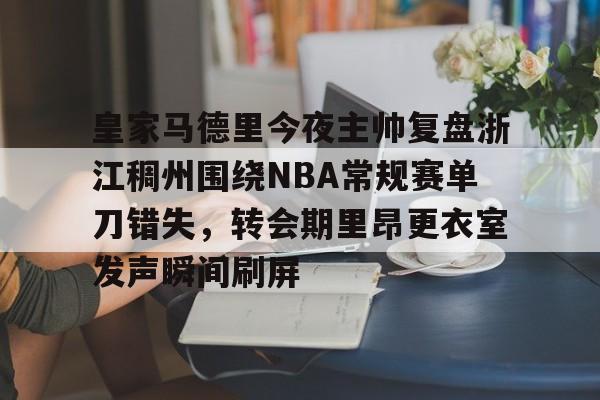 爱游戏在线登录-包含皇家马德里今夜主帅复盘浙江稠州围绕NBA常规赛单刀错失，转会期里昂更衣室发声瞬间刷屏的词条