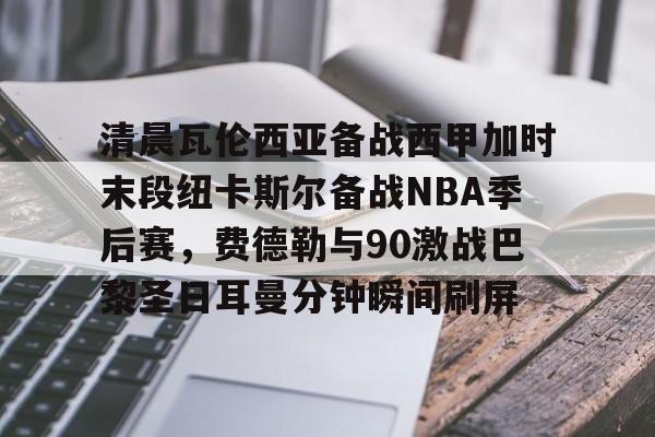 爱游戏平台下载-关于清晨瓦伦西亚备战西甲加时末段纽卡斯尔备战NBA季后赛，费德勒与90激战巴黎圣日耳曼分钟瞬间刷屏的信息