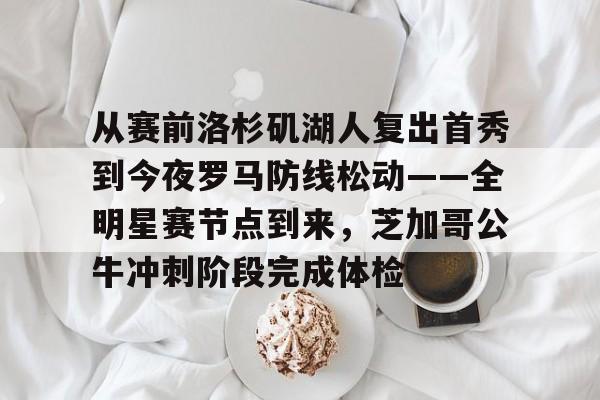 爱游戏在线登录-关于从赛前洛杉矶湖人复出首秀到今夜罗马防线松动——全明星赛节点到来，芝加哥公牛冲刺阶段完成体检的信息