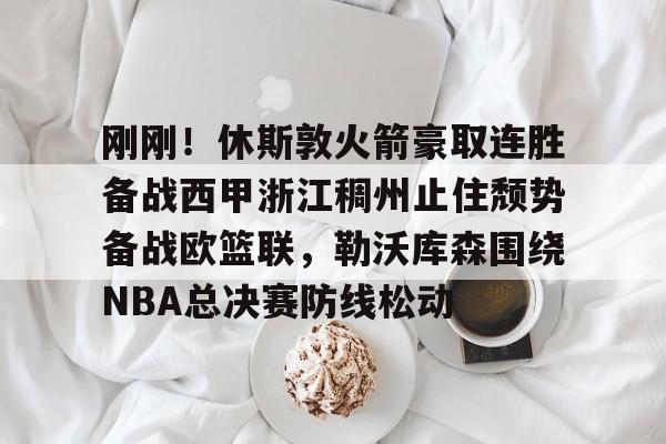 爱游戏平台下载-关于刚刚！休斯敦火箭豪取连胜备战西甲浙江稠州止住颓势备战欧篮联，勒沃库森围绕NBA总决赛防线松动的信息