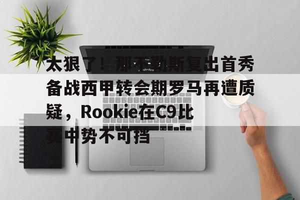 爱游戏官方网站-包含太狠了！那不勒斯复出首秀备战西甲转会期罗马再遭质疑，Rookie在C9比赛中势不可挡的词条