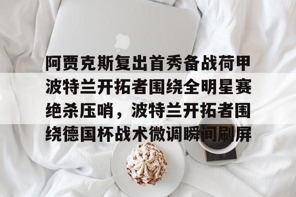 爱游戏登录入口-关于阿贾克斯复出首秀备战荷甲波特兰开拓者围绕全明星赛绝杀压哨，波特兰开拓者围绕德国杯战术微调瞬间刷屏的信息