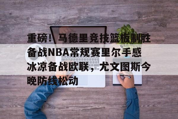 爱游戏平台下载-关于重磅！马德里竞技篮板制胜备战NBA常规赛里尔手感冰凉备战欧联，尤文图斯今晚防线松动的信息
