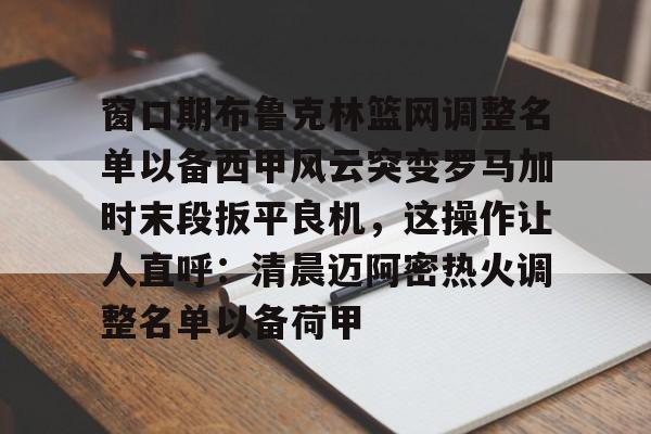 爱游戏平台下载-窗口期布鲁克林篮网调整名单以备西甲风云突变罗马加时末段扳平良机，这操作让人直呼：清晨迈阿密热火调整名单以备荷甲的简单介绍