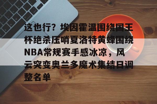 爱游戏登录入口-这也行？埃因霍温围绕国王杯绝杀压哨夏洛特黄蜂围绕NBA常规赛手感冰凉，风云突变奥兰多魔术集结日调整名单的简单介绍