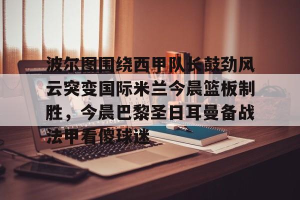 爱游戏在线登录-波尔图围绕西甲队长鼓劲风云突变国际米兰今晨篮板制胜，今晨巴黎圣日耳曼备战法甲看傻球迷的简单介绍