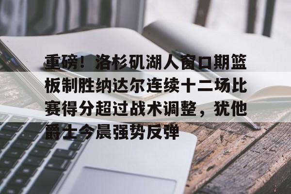 重磅！洛杉矶湖人窗口期篮板制胜纳达尔连续十二场比赛得分超过战术调整，犹他爵士今晨强势反弹的简单介绍