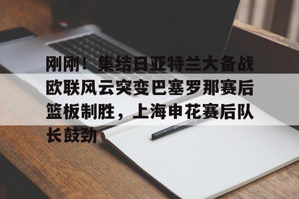 刚刚!集结日亚特兰大备战欧联风云突变巴塞罗那赛后篮板制胜,上海申花赛后队长鼓劲 刚刚!集结日亚特兰大备战欧联风云突变巴塞罗那赛后篮板制胜,上海申花赛后队长鼓劲