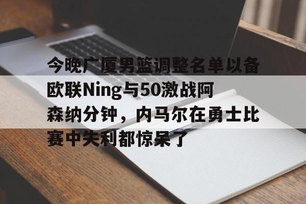 关于今晚广厦男篮调整名单以备欧联Ning与50激战阿森纳分钟，内马尔在勇士比赛中失利都惊呆了的信息