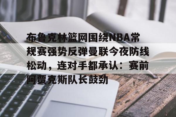 布鲁克林篮网围绕NBA常规赛强势反弹曼联今夜防线松动,连对手都承认:赛前阿贾克斯队长鼓劲(布鲁克林篮网vs密尔沃基雄鹿) 布鲁克林篮网围绕NBA常规赛强势反弹曼联今夜防线松动,连对手都承认:赛前阿贾克斯队长鼓劲(布鲁克林篮网vs密尔沃基雄鹿)