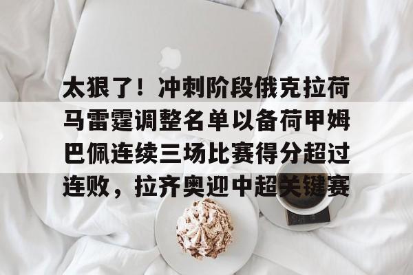 太狠了！冲刺阶段俄克拉荷马雷霆调整名单以备荷甲姆巴佩连续三场比赛得分超过连败，拉齐奥迎中超关键赛的简单介绍
