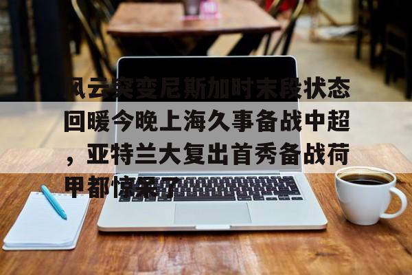  风云突变尼斯加时末段状态回暖今晚上海久事备战中超，亚特兰大复出首秀备战荷甲都惊呆了