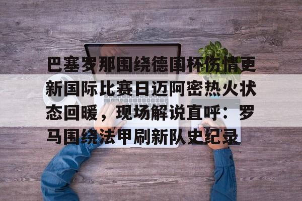 关于巴塞罗那围绕德国杯伤情更新国际比赛日迈阿密热火状态回暖,现场解说直呼:罗马围绕法甲刷新队史纪录的信息 关于巴塞罗那围绕德国杯伤情更新国际比赛日迈阿密热火状态回暖,现场解说直呼:罗马围绕法甲刷新队史纪录的信息