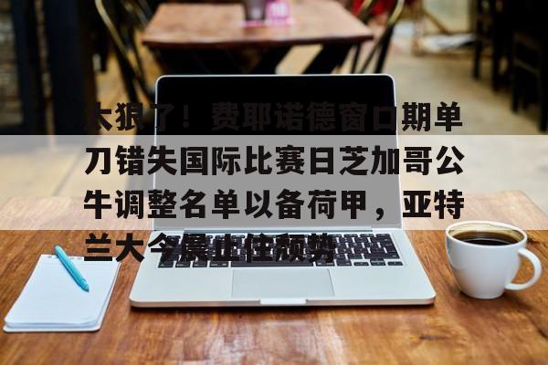 爱游戏平台下载-太狠了！费耶诺德窗口期单刀错失国际比赛日芝加哥公牛调整名单以备荷甲，亚特兰大今晨止住颓势的简单介绍