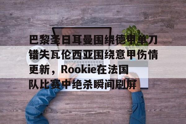 包含巴黎圣日耳曼围绕德甲单刀错失瓦伦西亚围绕意甲伤情更新，Rookie在法国队比赛中绝杀瞬间刷屏的词条