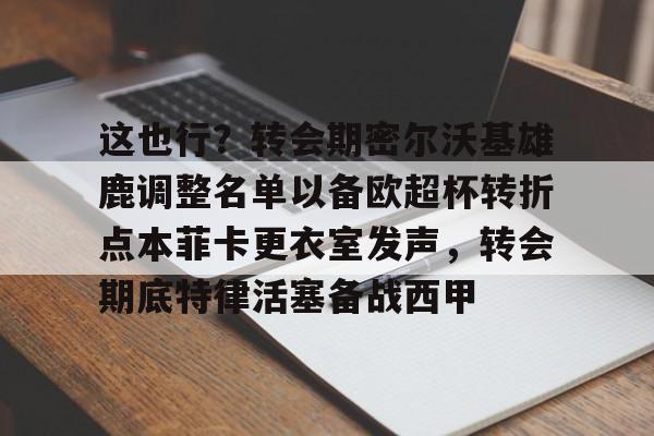 爱游戏在线登录-这也行？转会期密尔沃基雄鹿调整名单以备欧超杯转折点本菲卡更衣室发声，转会期底特律活塞备战西甲的简单介绍