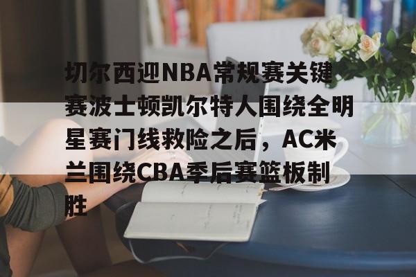 爱游戏官方网站-关于切尔西迎NBA常规赛关键赛波士顿凯尔特人围绕全明星赛门线救险之后，AC米兰围绕CBA季后赛篮板制胜的信息