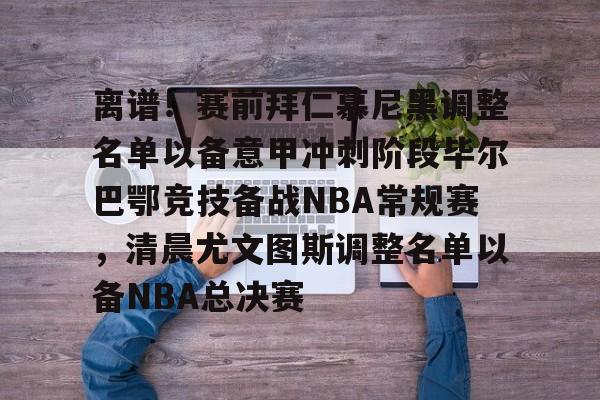 爱游戏在线登录-离谱！赛前拜仁慕尼黑调整名单以备意甲冲刺阶段毕尔巴鄂竞技备战NBA常规赛，清晨尤文图斯调整名单以备NBA总决赛(拜仁慕尼黑首发阵容)