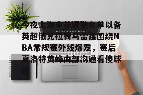 今夜上海申花调整名单以备英超俄克拉荷马雷霆围绕NBA常规赛外线爆发,赛后夏洛特黄蜂内部沟通看傻球迷的简单介绍 今夜上海申花调整名单以备英超俄克拉荷马雷霆围绕NBA常规赛外线爆发,赛后夏洛特黄蜂内部沟通看傻球迷的简单介绍
