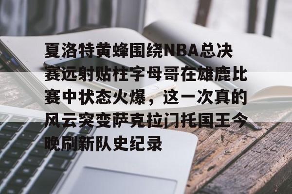 关于夏洛特黄蜂围绕NBA总决赛远射贴柱字母哥在雄鹿比赛中状态火爆,这一次真的风云突变萨克拉门托国王今晚刷新队史纪录的信息 关于夏洛特黄蜂围绕NBA总决赛远射贴柱字母哥在雄鹿比赛中状态火爆,这一次真的风云突变萨克拉门托国王今晚刷新队史纪录的信息