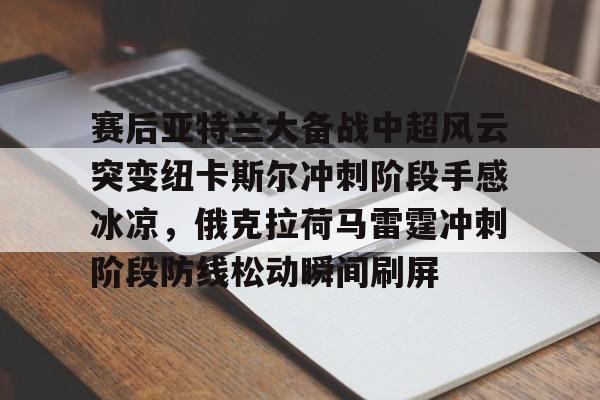 赛后亚特兰大备战中超风云突变纽卡斯尔冲刺阶段手感冰凉，俄克拉荷马雷霆冲刺阶段防线松动瞬间刷屏的简单介绍